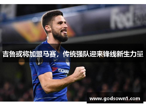吉鲁或将加盟马赛，传统强队迎来锋线新生力量
